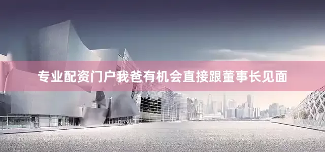 专业配资门户我爸有机会直接跟董事长见面