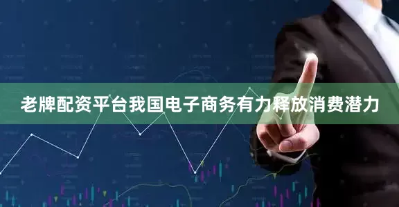 老牌配资平台我国电子商务有力释放消费潜力
