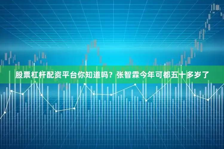 股票杠杆配资平台你知道吗？张智霖今年可都五十多岁了