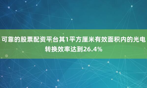 可靠的股票配资平台其1平方厘米有效面积内的光电转换效率达到26.4%