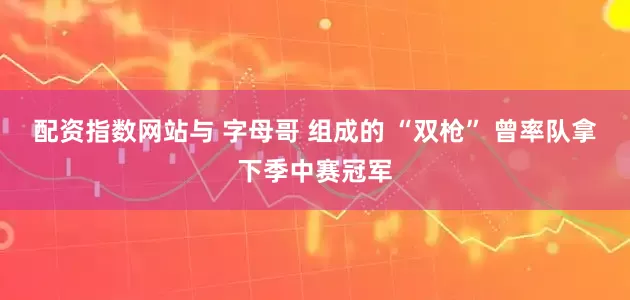 配资指数网站与 字母哥 组成的 “双枪” 曾率队拿下季中赛冠军