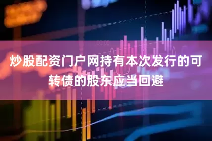 炒股配资门户网持有本次发行的可转债的股东应当回避