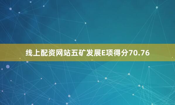 线上配资网站五矿发展E项得分70.76