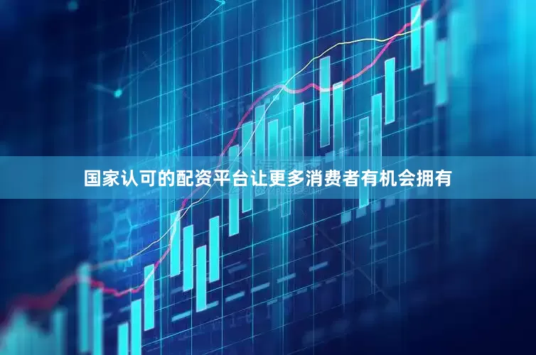 国家认可的配资平台让更多消费者有机会拥有