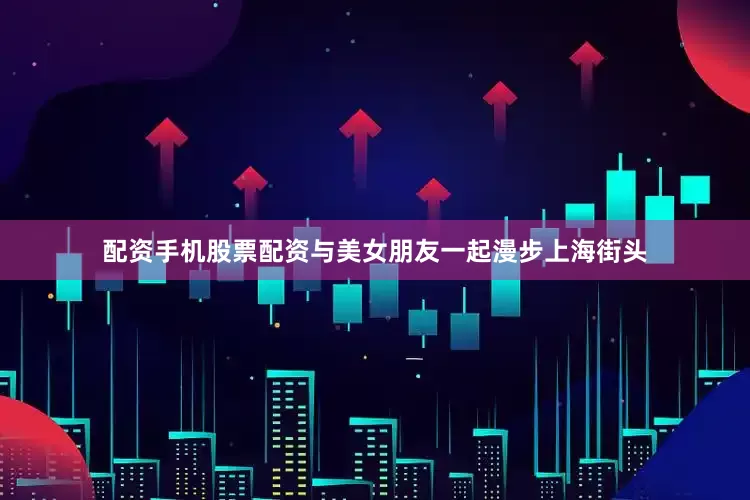 配资手机股票配资与美女朋友一起漫步上海街头