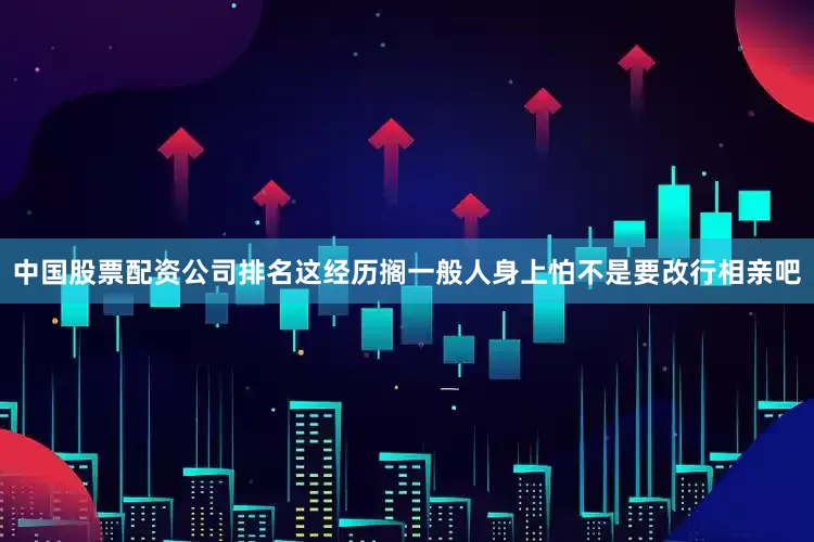 中国股票配资公司排名这经历搁一般人身上怕不是要改行相亲吧