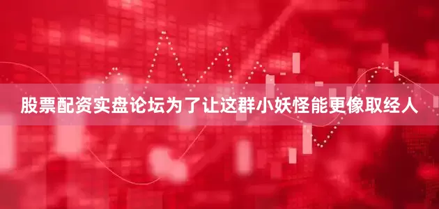 股票配资实盘论坛为了让这群小妖怪能更像取经人
