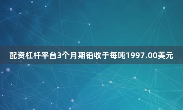 配资杠杆平台3个月期铅收于每吨1997.00美元