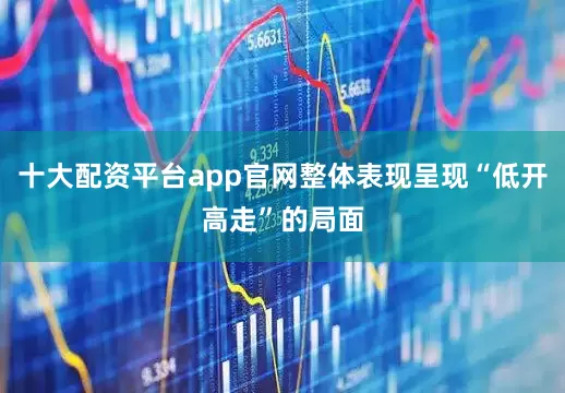 十大配资平台app官网整体表现呈现“低开高走”的局面