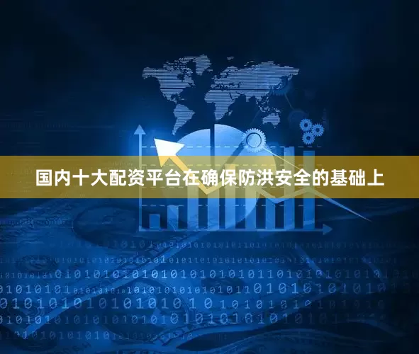国内十大配资平台在确保防洪安全的基础上