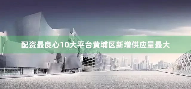 配资最良心10大平台黄埔区新增供应量最大