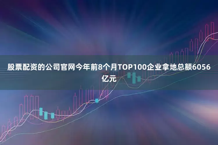 股票配资的公司官网今年前8个月TOP100企业拿地总额6056亿元