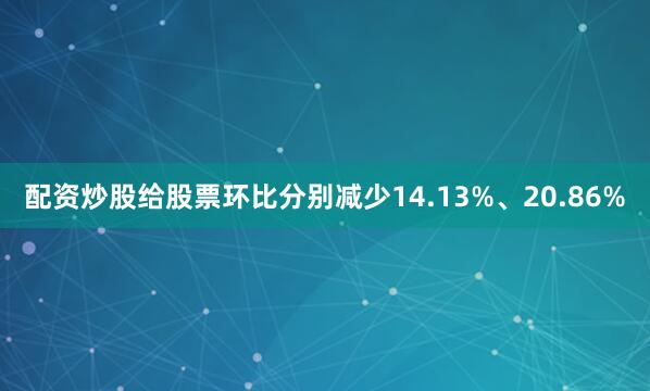 配资炒股给股票环比分别减少14.13%、20.86%