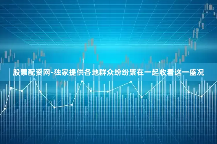 股票配资网-独家提供各地群众纷纷聚在一起收看这一盛况