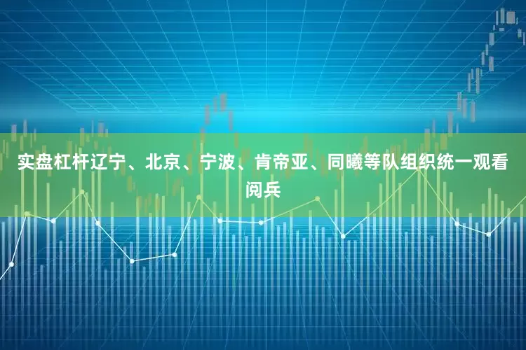 实盘杠杆辽宁、北京、宁波、肯帝亚、同曦等队组织统一观看阅兵