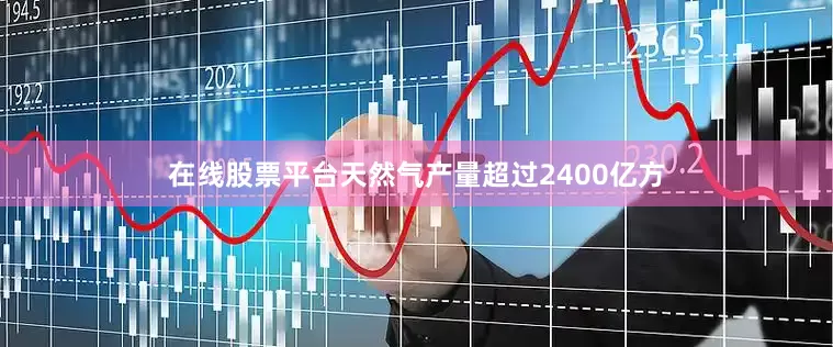 在线股票平台天然气产量超过2400亿方