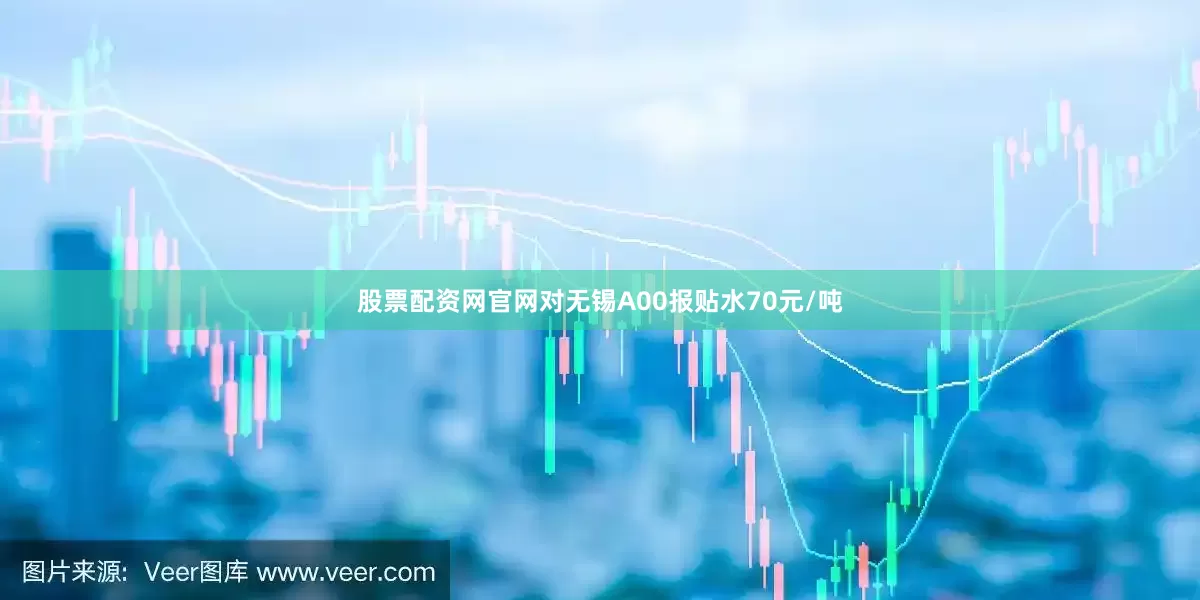 股票配资网官网对无锡A00报贴水70元/吨