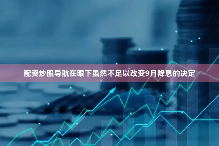 配资炒股导航在眼下虽然不足以改变9月降息的决定