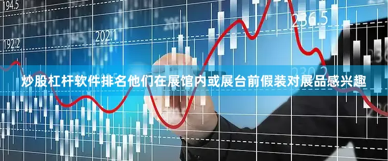 炒股杠杆软件排名他们在展馆内或展台前假装对展品感兴趣