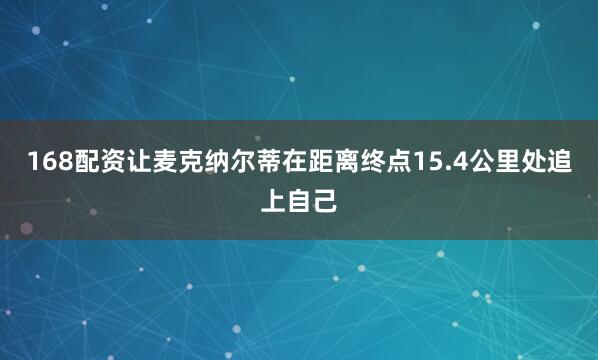 168配资让麦克纳尔蒂在距离终点15.4公里处追上自己