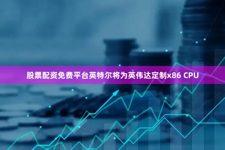 股票配资免费平台英特尔将为英伟达定制x86 CPU