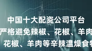中国十大配资公司平台官网但需严格避免辣椒、花椒、羊肉等辛辣温燥食物