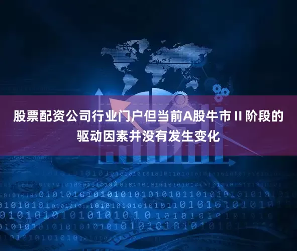 股票配资公司行业门户但当前A股牛市Ⅱ阶段的驱动因素并没有发生变化
