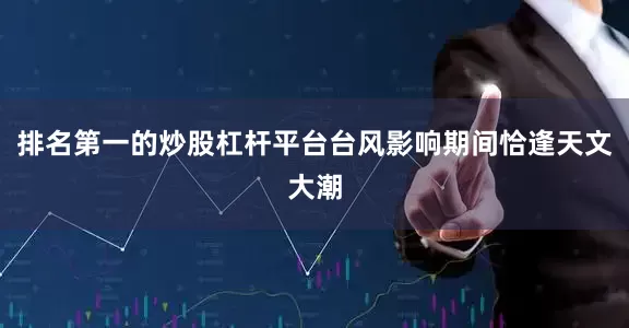 排名第一的炒股杠杆平台台风影响期间恰逢天文大潮