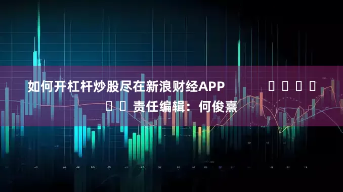 如何开杠杆炒股尽在新浪财经APP            						责任编辑：何俊熹