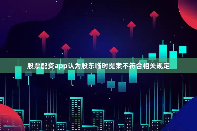 股票配资app认为股东临时提案不符合相关规定