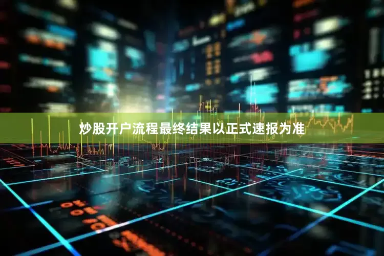 炒股开户流程最终结果以正式速报为准