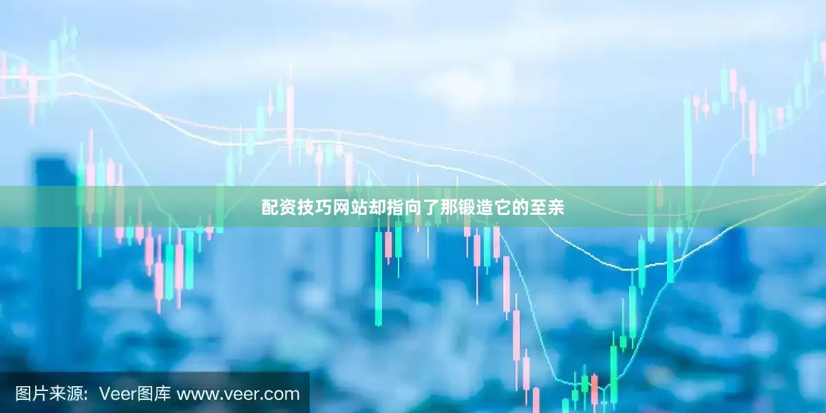 配资技巧网站却指向了那锻造它的至亲