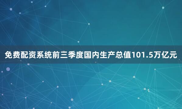 免费配资系统前三季度国内生产总值101.5万亿元