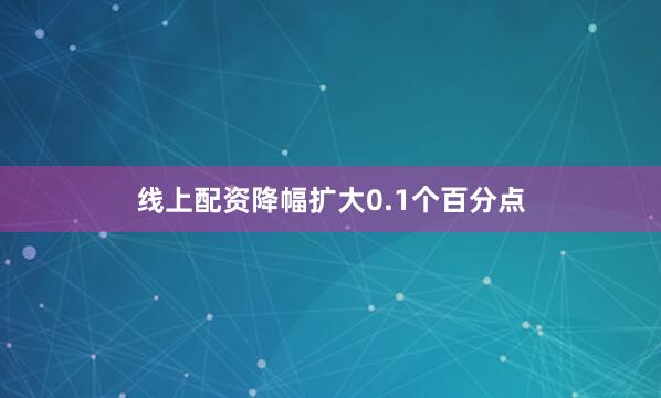 线上配资降幅扩大0.1个百分点