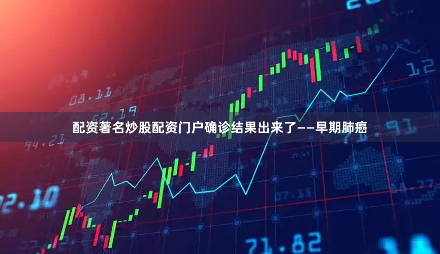 配资著名炒股配资门户确诊结果出来了——早期肺癌