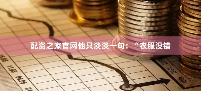 配资之家官网他只淡淡一句：“衣服没错