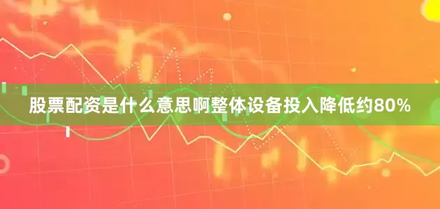 股票配资是什么意思啊整体设备投入降低约80%