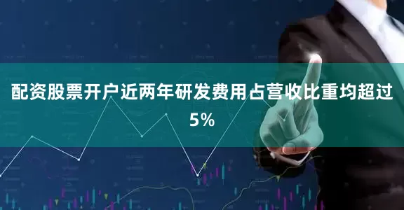 配资股票开户近两年研发费用占营收比重均超过5%