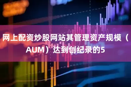 网上配资炒股网站其管理资产规模（AUM）达到创纪录的5