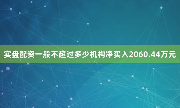实盘配资一般不超过多少机构净买入2060.44万元