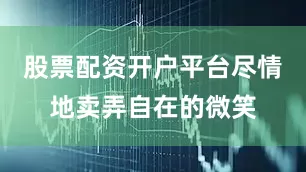 股票配资开户平台尽情地卖弄自在的微笑