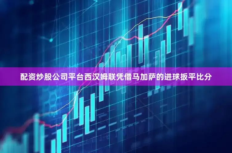 配资炒股公司平台西汉姆联凭借马加萨的进球扳平比分