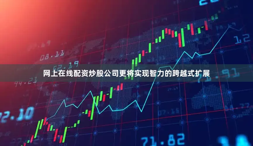 网上在线配资炒股公司更将实现智力的跨越式扩展