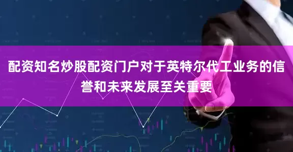配资知名炒股配资门户对于英特尔代工业务的信誉和未来发展至关重要