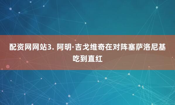 配资网网站　　3. 阿明·吉戈维奇在对阵塞萨洛尼基吃到直红