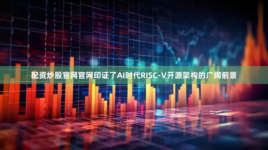 配资炒股官网官网印证了AI时代RISC-V开源架构的广阔前景