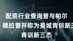配资行业查询曾与帕尔默、德拉普并称为曼城青训新三杰