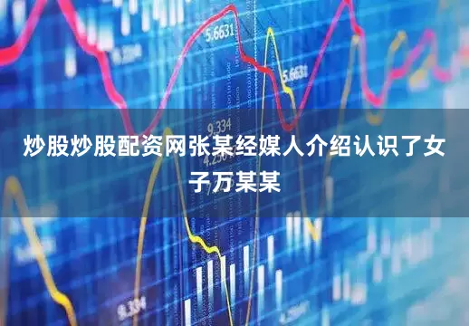 炒股炒股配资网张某经媒人介绍认识了女子万某某