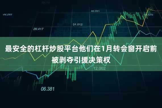 最安全的杠杆炒股平台他们在1月转会窗开启前被剥夺引援决策权