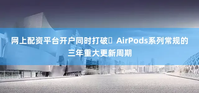 网上配资平台开户同时打破 AirPods系列常规的三年重大更新周期